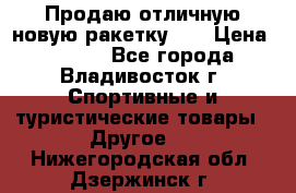 Продаю отличную новую ракетку :) › Цена ­ 3 500 - Все города, Владивосток г. Спортивные и туристические товары » Другое   . Нижегородская обл.,Дзержинск г.